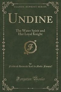 Undine: The Water Spirit and Her Loyal Knight (Classic Reprint)