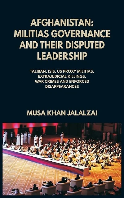 Afghanistan: Militias Governance and their Disputed Leadership (Taliban, ISIS, US Proxy Militais, Extrajudicial Killings, War Crimes Enforced Disappearances)
