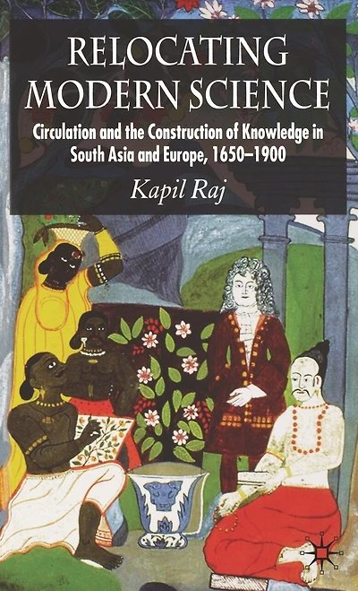 Relocating Modern Science: Circulation and the Construction of Knowledge South Asia Europe, 1650-1900