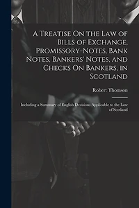 A Treatise On the Law of Bills of Exchange, Promissory-Notes, Bank Notes, Bankers' Notes, and Checks On Bankers, in Scotland: Including a Summary of English Decisions Applicable to the Law of Scotland