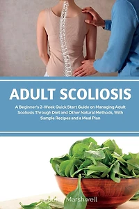 Adult Scoliosis: A Beginner's 2-Week Quick Start Guide on Managing Adult Scoliosis Through Diet and Other Natural Methods, With Sample Recipes and a Meal Plan