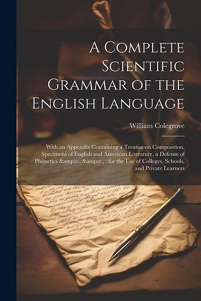 A Complete Scientific Grammar of the English Language: With an Appendix Containing a Treatise on Composition, Specimens of English and American Literature, a Defense of Phonetics &c., &c.: for the use of Colleges, Schools