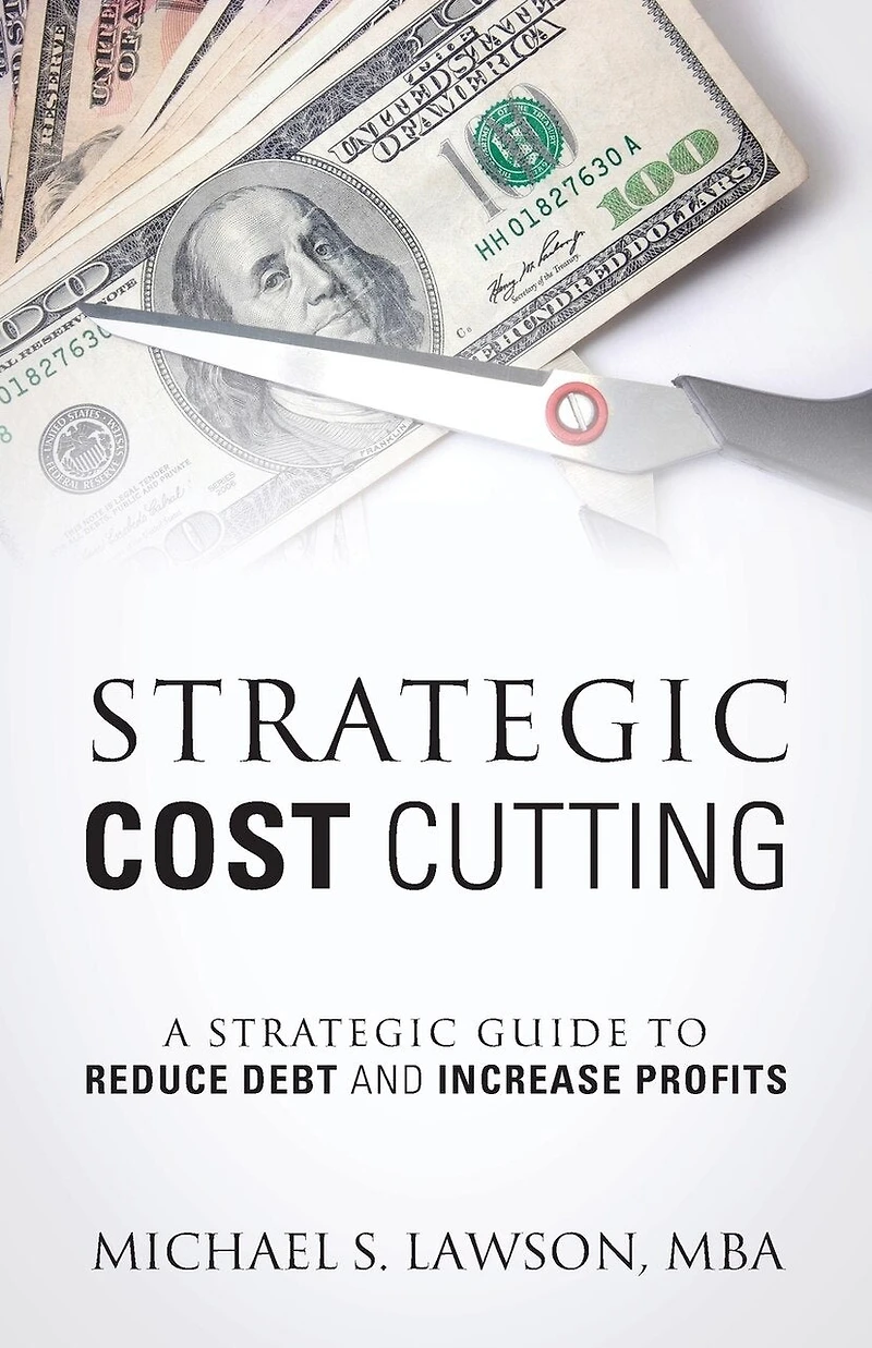 Strategic Cost Cutting: A Strategic Guide To Reduce Debt And Increase Profits