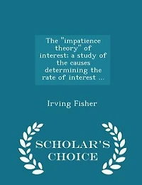 The "impatience theory" of interest; a study of the causes determining the rate of interest ...  - Scholar's Choice Edition