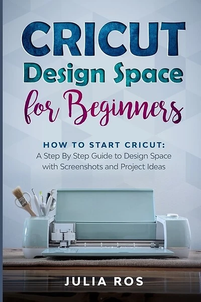 Cricut Dеsign Spacе for Beginners: How to Start Cricut: A Stеp By Stеp Guidе to Design Space with Screenshots and Project Ideas