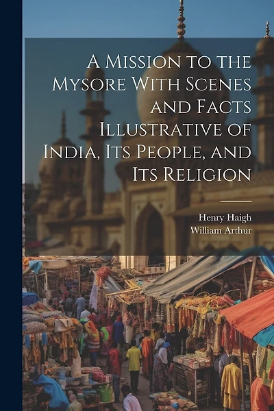 A Mission to the Mysore With Scenes and Facts Illustrative of India, Its People, and Its Religion