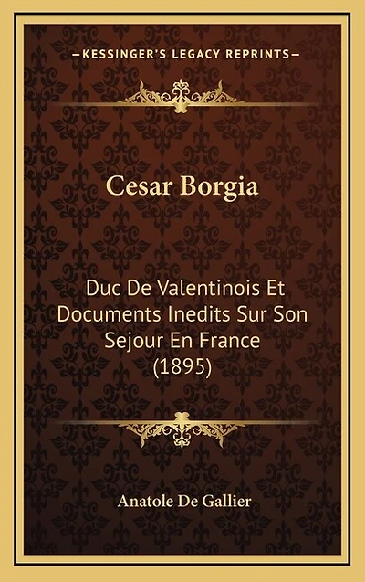 Cesar Borgia: Duc De Valentinois Et Documents Inedits Sur Son Sejour En France (1895)