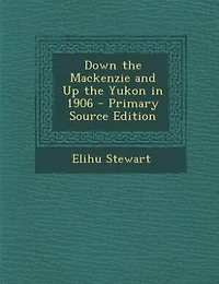 Down the Mackenzie and Up the Yukon in 1906 - Primary Source Edition