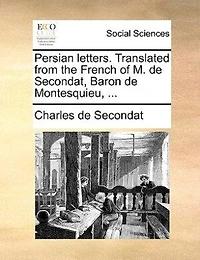 Persian Letters. Translated From the French of M. de Secondat, Baron Montesquieu.