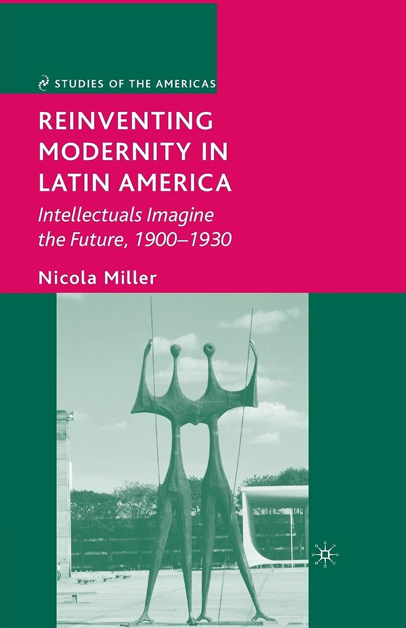 Reinventing Modernity Latin America: Intellectuals Imagine The Future, 1900-1930