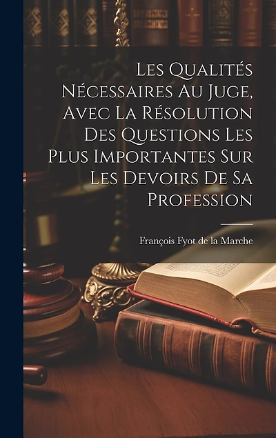 Les Qualités Nécessaires Au Juge, Avec La Résolution Des Questions Les Plus Importantes Sur Les Devoirs De Sa Profession