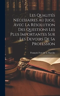 Les Qualités Nécessaires Au Juge, Avec La Résolution Des Questions Les Plus Importantes Sur Les Devoirs De Sa Profession