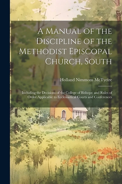 A Manual of the Discipline of the Methodist Episcopal Church, South: Including the Decisions of the College of Bishops; and Rules of Order Applicable to Ecclesiastical Courts and Conferences