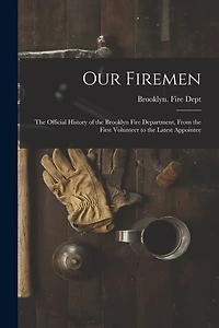 Our Firemen: the Official History of the Brooklyn Fire Department, From the First Volunteer to the Latest Appointee