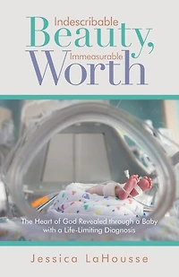 Indescribable Beauty, Immeasurable Worth: The Heart of God Revealed Through a Baby with Life-Limiting Diagnosis
