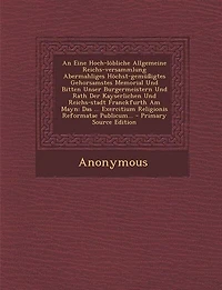 An Eine Hoch-löbliche Allgemeine Reichs-versammlung Abermahliges Höchst-gemüßigtes Gehorsamstes Memorial Und Bitten Unser Burgermeistern Rath Der Kayserlichen Reichs-stadt Franckfurth Am Mayn: Das ... Exercitium Religionis Reformatae Publicum... 