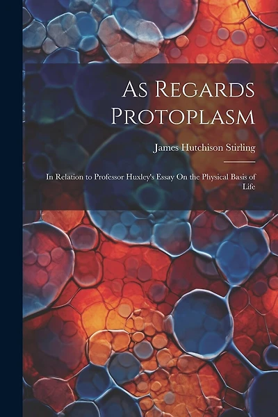 As Regards Protoplasm: In Relation to Professor Huxley's Essay On the Physical Basis of Life