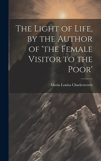 The Light of Life, by the Author of 'the Female Visitor to the Poor'