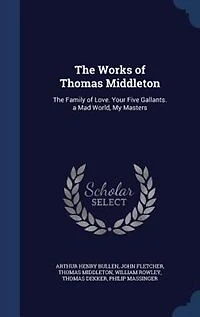 The Works of Thomas Middleton: Family Love. Your Five Gallants. a Mad World, My Masters