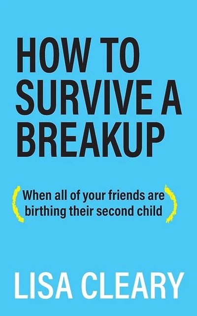 How To Survive A Breakup: (when All Of Your Friends Are Birthing Their Second Child)
