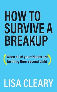 How To Survive A Breakup: (when All Of Your Friends Are Birthing Their Second Child)