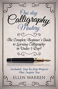 Calligraphy: One Day Calligraphy Mastery: The Complete Beginner's Guide to Learning Calligraphy in Under 1 Day! Included: Step by Step Projects That Inspire You