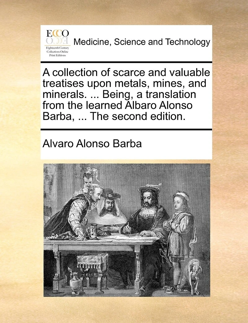 a Collection of Scarce and Valuable Treatises Upon Metals, Mines, Minerals. ... Being, Translation From The Learned Albaro Alonso Barba, Second Edition