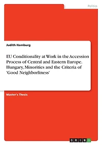 EU Conditionality at Work in the Accession Process of Central and Eastern Europe. Hungary, Minorities and the Criteria of 'Good Neighborliness'