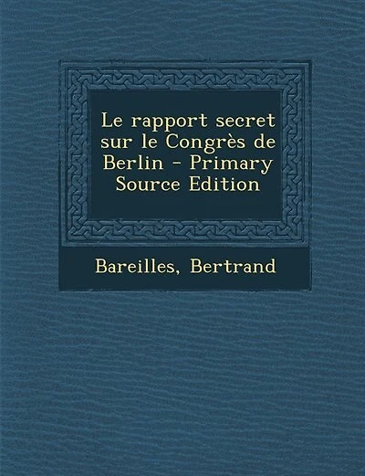 Le rapport secret sur le Congrès de Berlin - Primary Source Edition