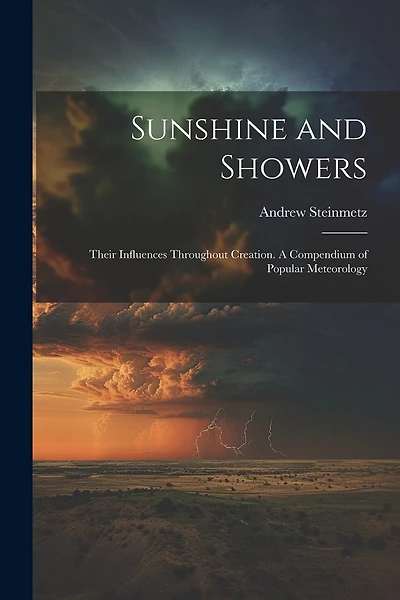 Sunshine and Showers: Their Influences Throughout Creation. A Compendium of Popular Meteorology