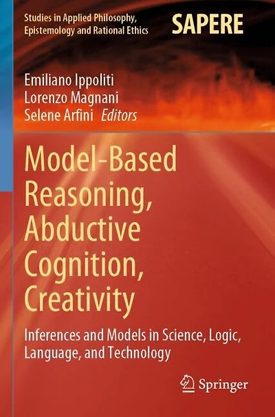 Model-Based Reasoning, Abductive Cognition, Creativity: Inferences and Models in Science, Logic, Language, and Technolog: Inferences and Models in Science, Logic, Language, and Technology