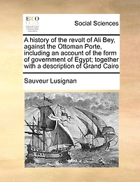 a History of the Revolt Ali Bey, Against Ottoman Porte, Including an Account Form Government Egypt; Together With Description Grand Cairo