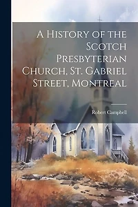 A History of the Scotch Presbyterian Church, St. Gabriel Street