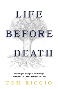 Life Before Death: Avoid Regret, Strengthen Relationships, Be the Best You Can Be, For Those You Love