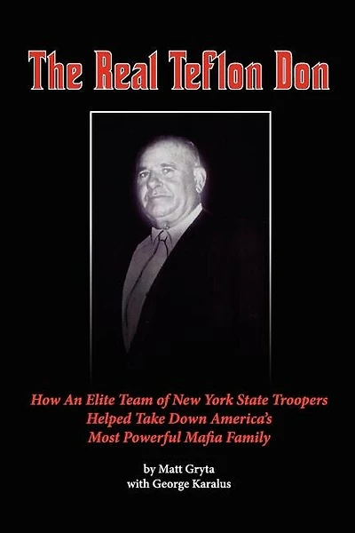 The Real Teflon Don: How An Elite Team of New York State Troopers Helped Take Down America's Most Powerful Mafia Family
