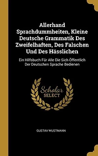 Allerhand Sprachdummheiten, Kleine Deutsche Grammatik Des Zweifelhaften, Des Falschen Und Des Hässlichen: Ein Hilfsbuch Für Alle Die Sich Öffentlich Der Deutschen Sprache Bedienen