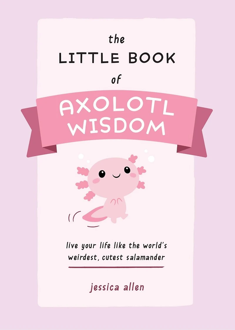 the Little Book of Axolotl Wisdom: Live Your Life Like World's Weirdest, Cutest Salamander