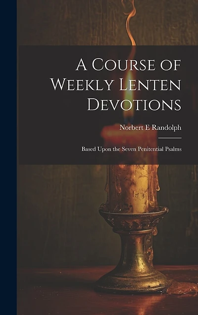 A Course of Weekly Lenten Devotions: Based Upon the Seven Penitential Psalms