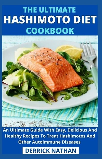 The Ultimate Hashimoto Diet Cookbook: An Ultimate Guide With Easy, Delicious And Healthy Recipes To Treat Hashimotos And Other Autoimmune Diseases