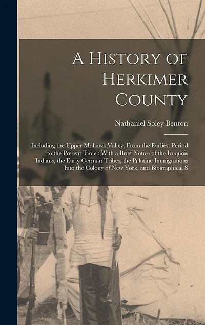 A History of Herkimer County: Including the Upper Mohawk Valley, From the Earliest Period to the Present Time; With a Brief Notice of the Iroquois Indians, the Early German Tribes, the Palatine Immigrations Into the Colony of New York, and Biographical S