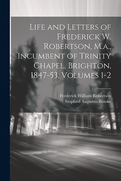 Life and Letters of Frederick W. Robertson, M.a., Incumbent of Trinity Chapel, Brighton, 1847-53