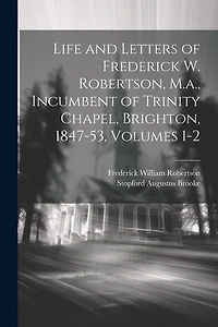 Life and Letters of Frederick W. Robertson, M.a., Incumbent of Trinity Chapel, Brighton, 1847-53