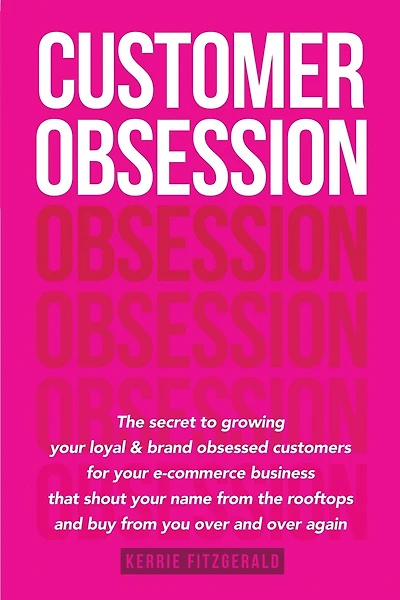 Customer Obsession: The secret to creating loyal and brand-obsessed customers for your e-commerce business that shout your name from the rooftops and buy from you over and over again