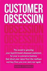 Customer Obsession: The secret to creating loyal and brand-obsessed customers for your e-commerce business that shout your name from the rooftops and buy from you over and over again