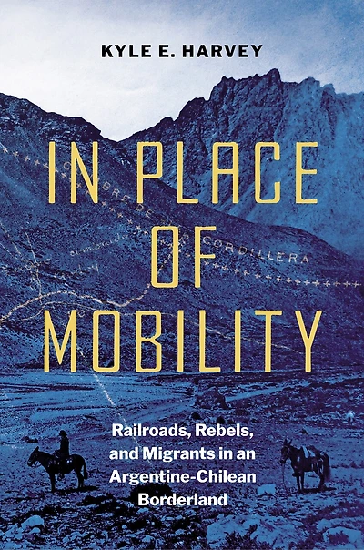 Place of Mobility: Railroads, Rebels, and Migrants an Argentine-Chilean Borderland