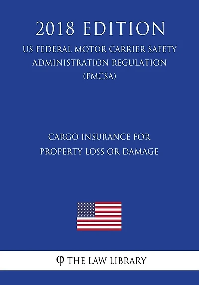 Cargo Insurance for Property Loss or Damage (US Federal Motor Carrier Safety Administration Regulation) (FMCSA) (2018 Edition)