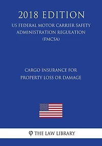 Cargo Insurance for Property Loss or Damage (US Federal Motor Carrier Safety Administration Regulation) (FMCSA) (2018 Edition)