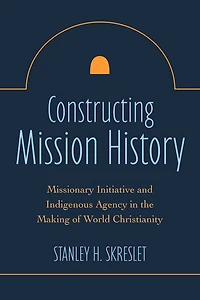 Constructing Mission History: Missionary Initiative and Indigenous Agency the Making of World Christianity