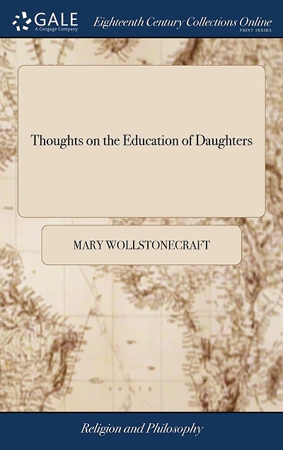 Thoughts on the Education of Daughters: With Reflections on Female Conduct, in the More Important Duties of Life. By Mary Wollstonecraft
