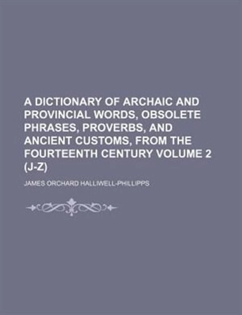 A dictionary of archaic and provincial words, obsolete phrases, proverbs, and ancient customs, from the fourteenth century Volume 2 (J-Z)